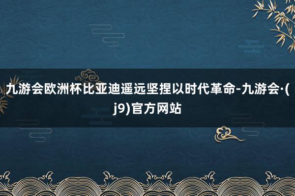 九游会欧洲杯比亚迪遥远坚捏以时代革命-九游会·(j9)官方网站