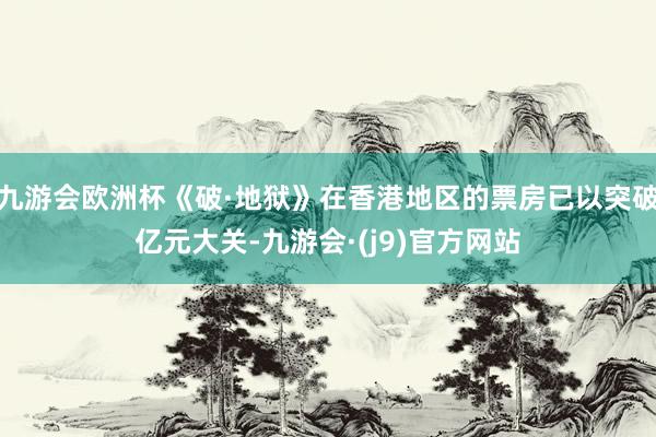九游会欧洲杯《破·地狱》在香港地区的票房已以突破亿元大关-九游会·(j9)官方网站
