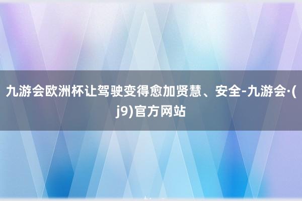 九游会欧洲杯让驾驶变得愈加贤慧、安全-九游会·(j9)官方网站