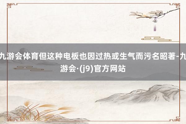 九游会体育但这种电板也因过热或生气而污名昭著-九游会·(j9)官方网站
