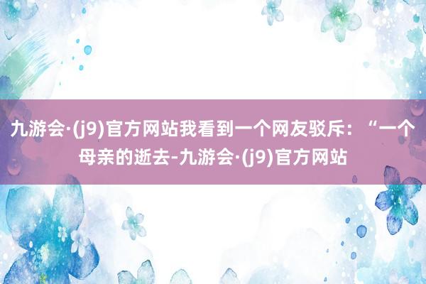九游会·(j9)官方网站我看到一个网友驳斥：“一个母亲的逝去-九游会·(j9)官方网站