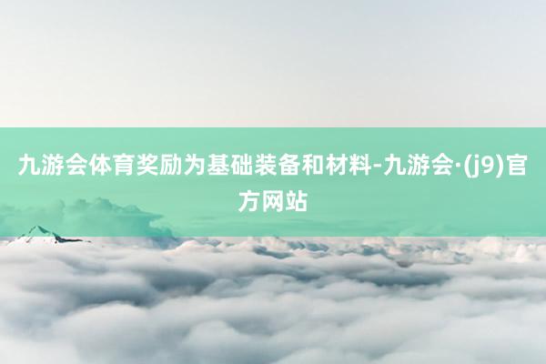 九游会体育奖励为基础装备和材料-九游会·(j9)官方网站