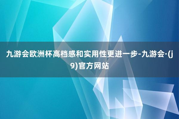 九游会欧洲杯高档感和实用性更进一步-九游会·(j9)官方网站