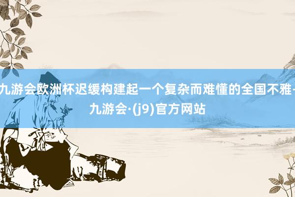九游会欧洲杯迟缓构建起一个复杂而难懂的全国不雅-九游会·(j9)官方网站