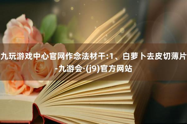九玩游戏中心官网作念法材干:1、白萝卜去皮切薄片-九游会·(j9)官方网站