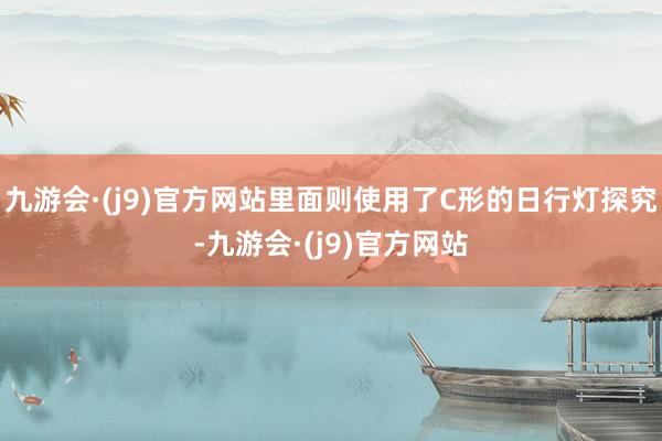 九游会·(j9)官方网站里面则使用了C形的日行灯探究-九游会·(j9)官方网站