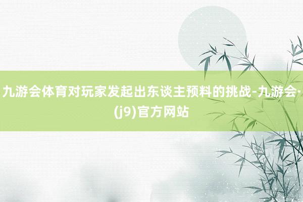 九游会体育对玩家发起出东谈主预料的挑战-九游会·(j9)官方网站