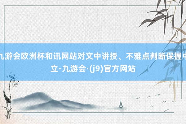 九游会欧洲杯和讯网站对文中讲授、不雅点判断保握中立-九游会·(j9)官方网站