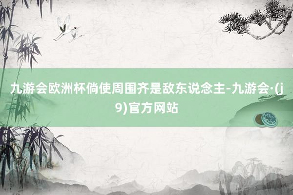九游会欧洲杯倘使周围齐是敌东说念主-九游会·(j9)官方网站