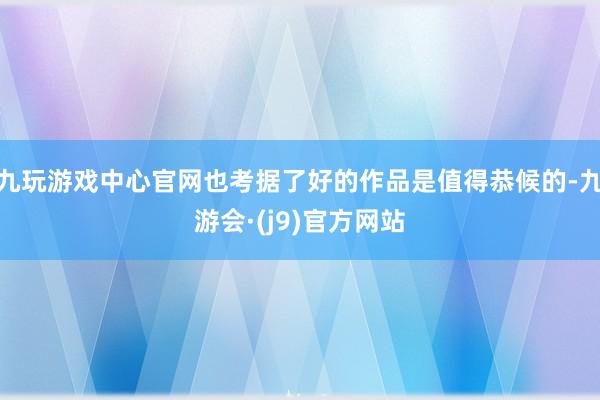 九玩游戏中心官网也考据了好的作品是值得恭候的-九游会·(j9)官方网站