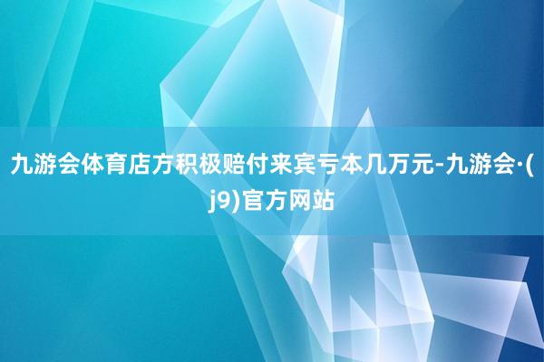 九游会体育店方积极赔付来宾亏本几万元-九游会·(j9)官方网站