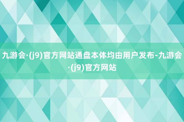 九游会·(j9)官方网站通盘本体均由用户发布-九游会·(j9)官方网站