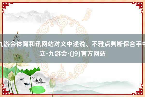 九游会体育和讯网站对文中述说、不雅点判断保合手中立-九游会·(j9)官方网站