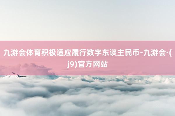 九游会体育积极适应履行数字东谈主民币-九游会·(j9)官方网站