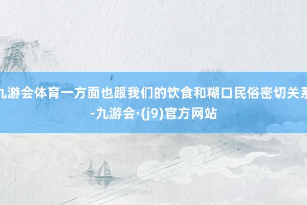 九游会体育一方面也跟我们的饮食和糊口民俗密切关系-九游会·(j9)官方网站